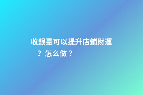 收銀臺可以提升店鋪財運？怎么做？